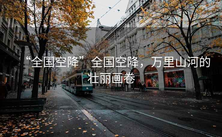 “全國空降”全國空降，萬里山河的壯麗畫卷