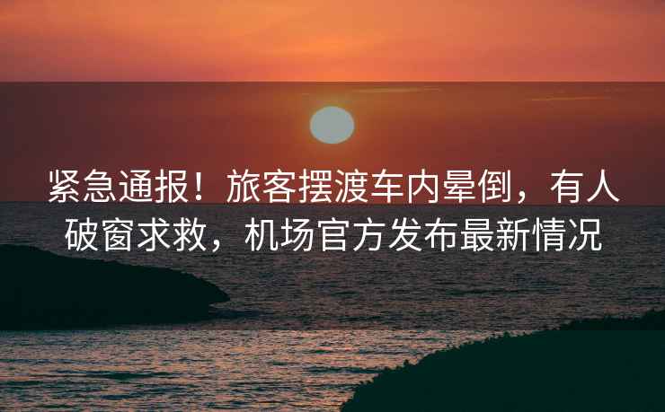 緊急通報！旅客擺渡車內暈倒，有人破窗求救，機場官方發布最新情況