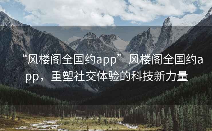 “風樓閣全國約app”風樓閣全國約app，重塑社交體驗的科技新力量