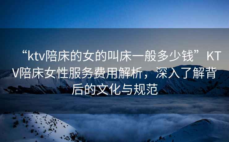 “ktv陪床的女的叫床一般多少錢”KTV陪床女性服務(wù)費(fèi)用解析，深入了解背后的文化與規(guī)范