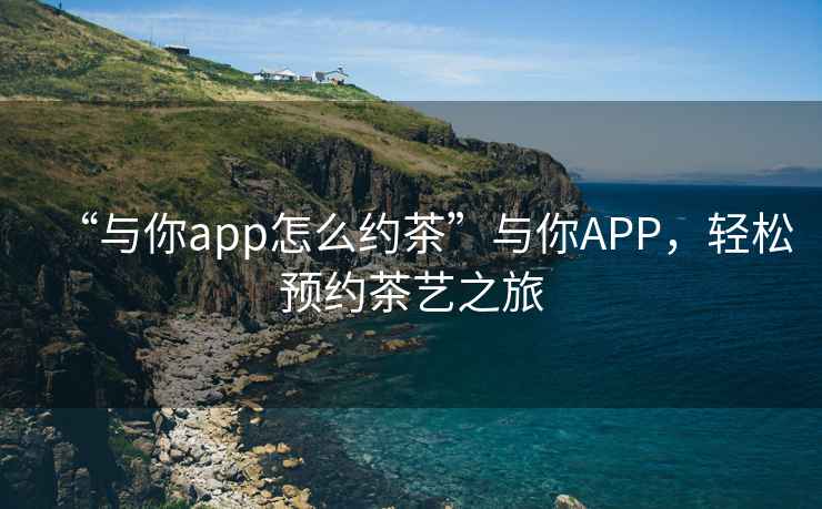 “與你app怎么約茶”與你APP，輕松預約茶藝之旅