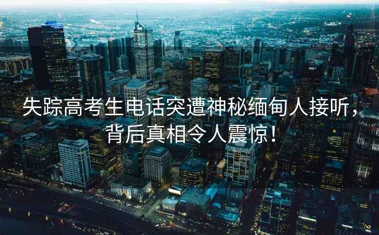 失蹤高考生電話突遭神秘緬甸人接聽，背后真相令人震驚！