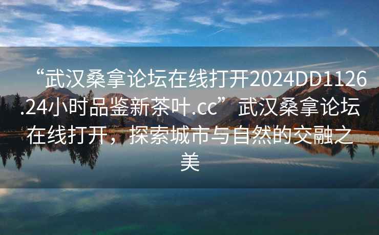 “武漢桑拿論壇在線打開2024DD1126.24小時品鑒新茶葉.cc”武漢桑拿論壇在線打開，探索城市與自然的交融之美