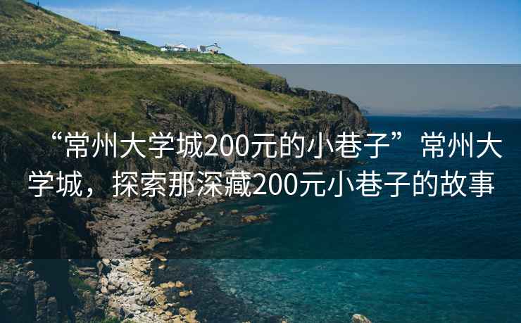 “常州大學(xué)城200元的小巷子”常州大學(xué)城，探索那深藏200元小巷子的故事