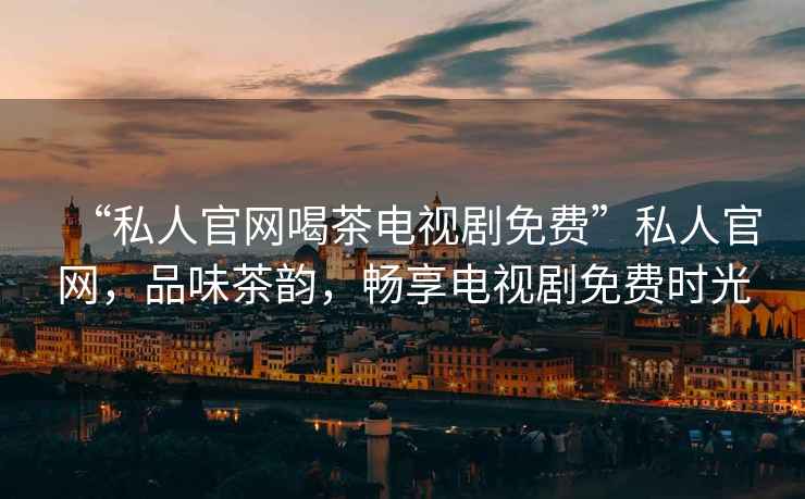 “私人官網喝茶電視劇免費”私人官網，品味茶韻，暢享電視劇免費時光