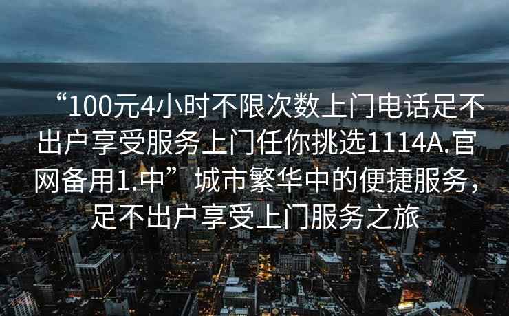 “100元4小時(shí)不限次數(shù)上門(mén)電話足不出戶享受服務(wù)上門(mén)任你挑選1114A.官網(wǎng)備用1.中”城市繁華中的便捷服務(wù)，足不出戶享受上門(mén)服務(wù)之旅