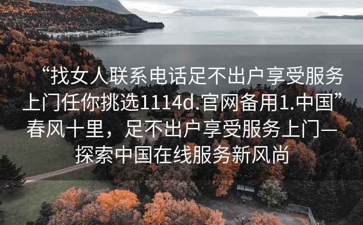 “找女人聯系電話足不出戶享受服務上門任你挑選1114d.官網備用1.中國”春風十里，足不出戶享受服務上門—探索中國在線服務新風尚