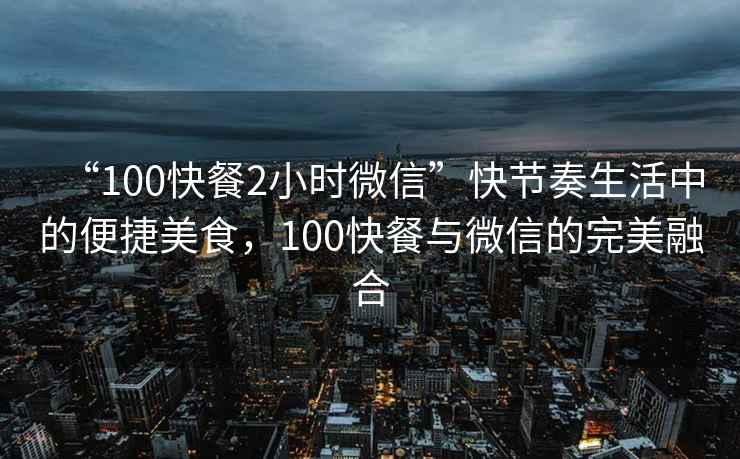 “100快餐2小時微信”快節奏生活中的便捷美食，100快餐與微信的完美融合