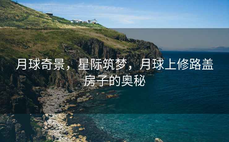 月球奇景，星際筑夢，月球上修路蓋房子的奧秘