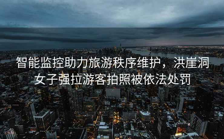 智能監控助力旅游秩序維護，洪崖洞女子強拉游客拍照被依法處罰