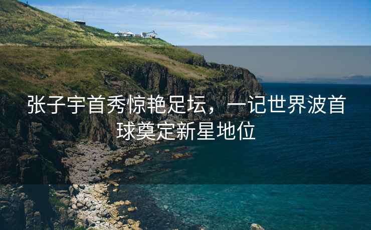 張子宇首秀驚艷足壇，一記世界波首球奠定新星地位
