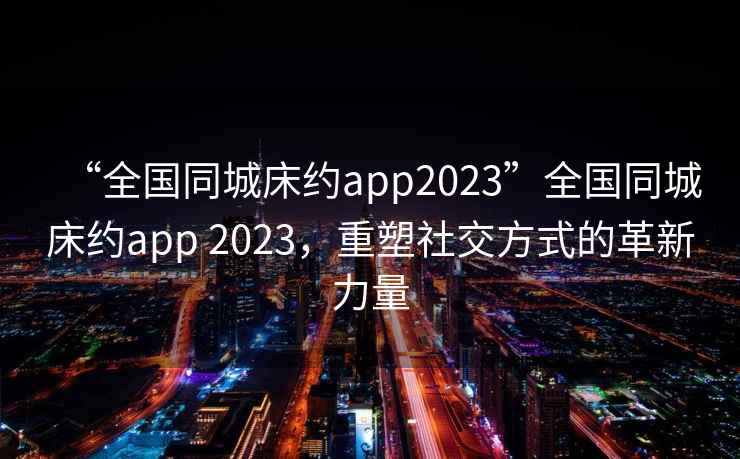 “全國同城床約app2023”全國同城床約app 2023，重塑社交方式的革新力量