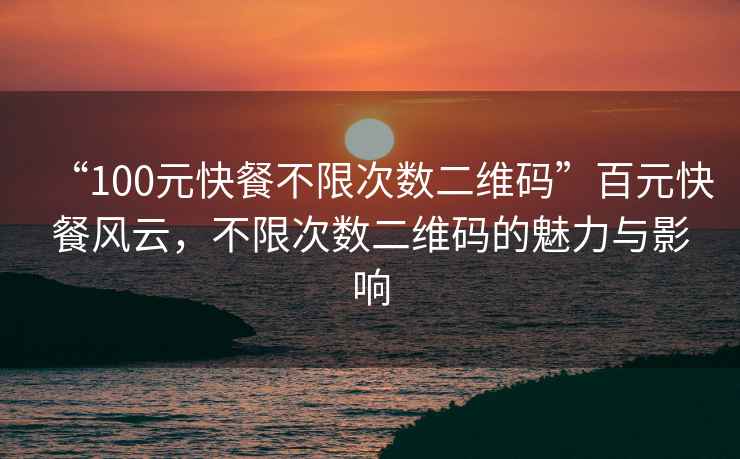 “100元快餐不限次數二維碼”百元快餐風云，不限次數二維碼的魅力與影響