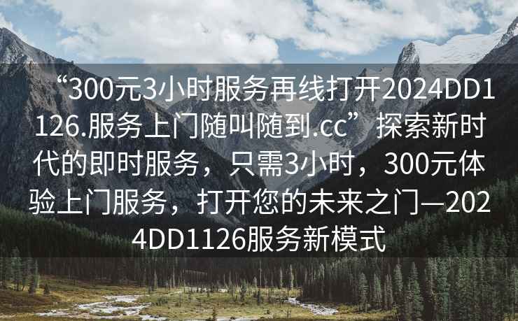 “300元3小時服務再線打開2024DD1126.服務上門隨叫隨到.cc”探索新時代的即時服務，只需3小時，300元體驗上門服務，打開您的未來之門—2024DD1126服務新模式