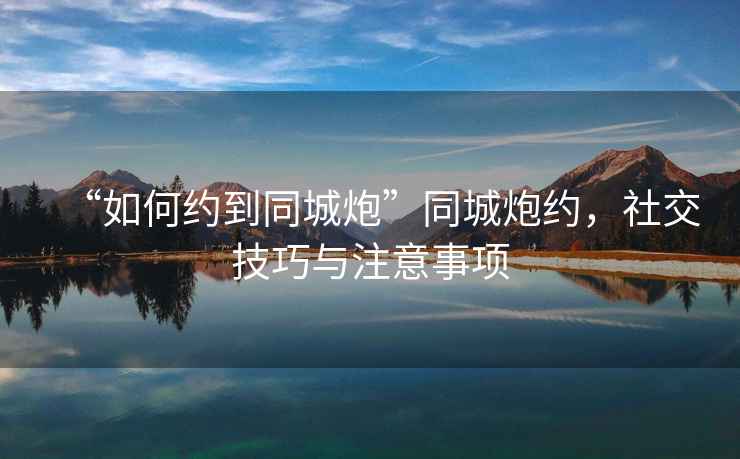 “如何約到同城炮”同城炮約，社交技巧與注意事項
