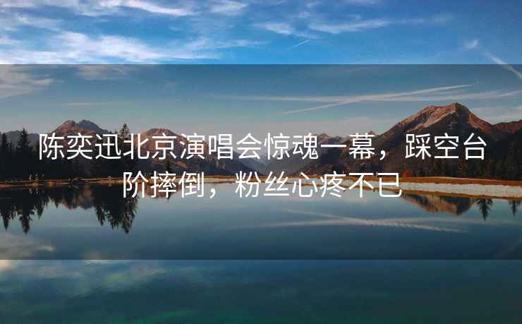 陳奕迅北京演唱會驚魂一幕，踩空臺階摔倒，粉絲心疼不已