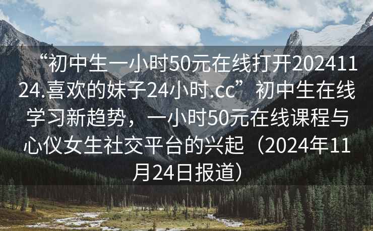 “初中生一小時(shí)50元在線打開20241124.喜歡的妹子24小時(shí).cc”初中生在線學(xué)習(xí)新趨勢(shì)，一小時(shí)50元在線課程與心儀女生社交平臺(tái)的興起（2024年11月24日?qǐng)?bào)道）