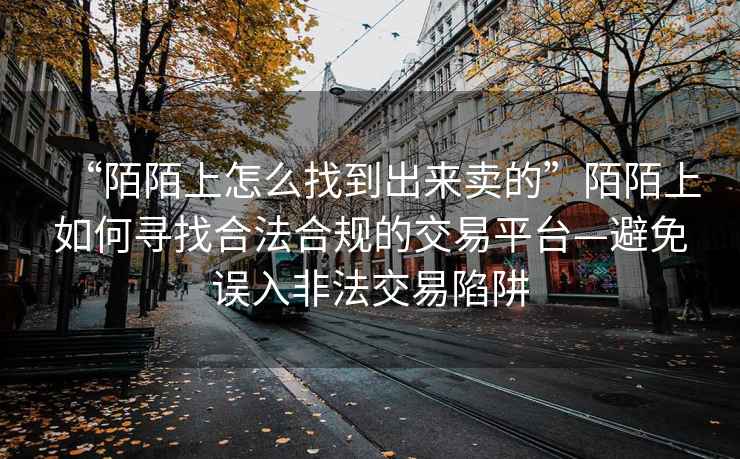 “陌陌上怎么找到出來賣的”陌陌上如何尋找合法合規的交易平臺—避免誤入非法交易陷阱
