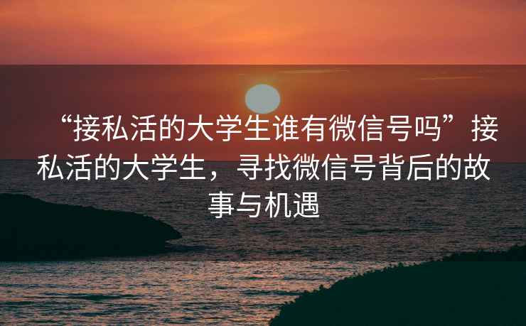 “接私活的大學生誰有微信號嗎”接私活的大學生，尋找微信號背后的故事與機遇