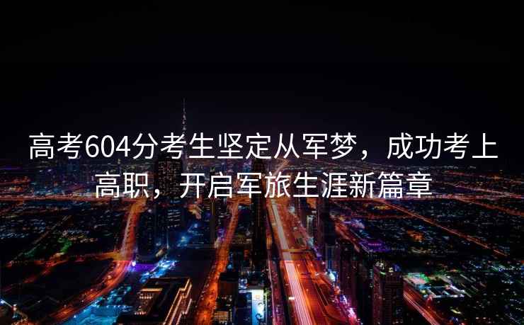 高考604分考生堅定從軍夢，成功考上高職，開啟軍旅生涯新篇章