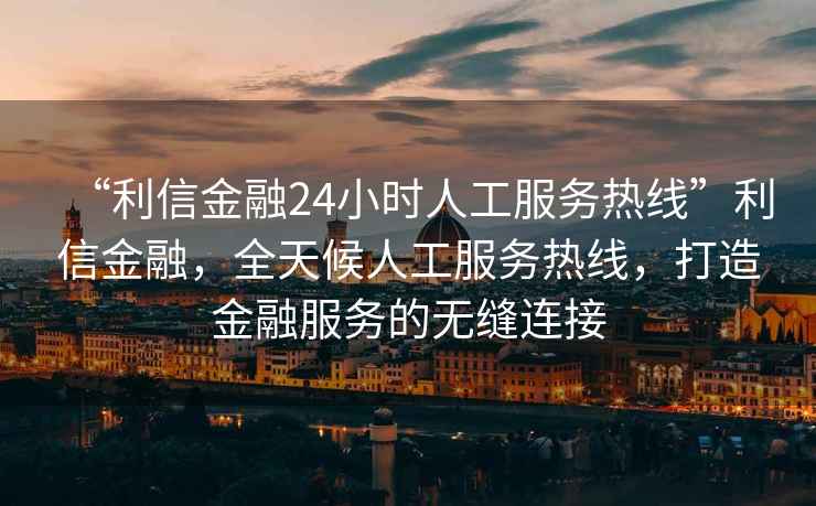 “利信金融24小時(shí)人工服務(wù)熱線”利信金融，全天候人工服務(wù)熱線，打造金融服務(wù)的無縫連接