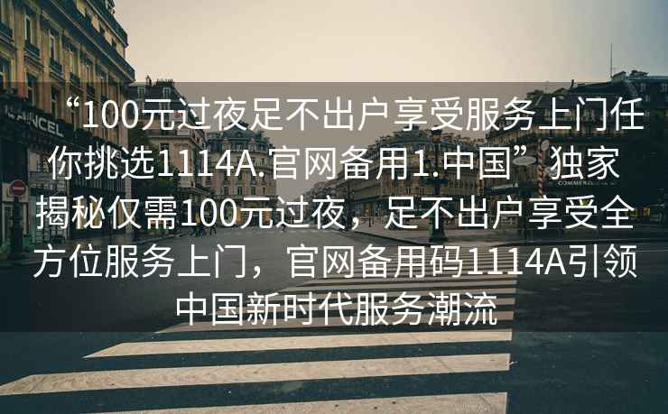 “100元過夜足不出戶享受服務上門任你挑選1114A.官網備用1.中國”獨家揭秘僅需100元過夜，足不出戶享受全方位服務上門，官網備用碼1114A引領中國新時代服務潮流