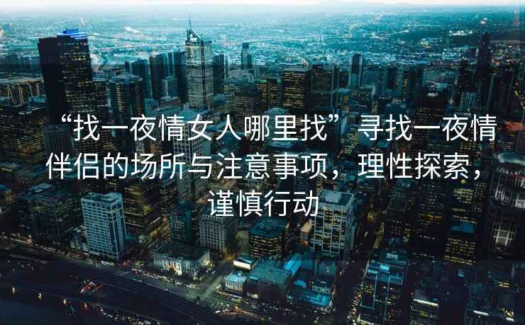 “找一夜情女人哪里找”尋找一夜情伴侶的場所與注意事項，理性探索，謹慎行動