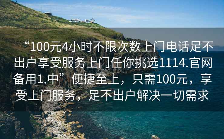 “100元4小時不限次數上門電話足不出戶享受服務上門任你挑選1114.官網備用1.中”便捷至上，只需100元，享受上門服務，足不出戶解決一切需求