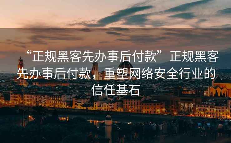 “正規黑客先辦事后付款”正規黑客先辦事后付款，重塑網絡安全行業的信任基石