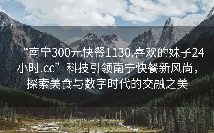 “南寧300元快餐1130.喜歡的妹子24小時.cc”科技引領南寧快餐新風尚，探索美食與數字時代的交融之美