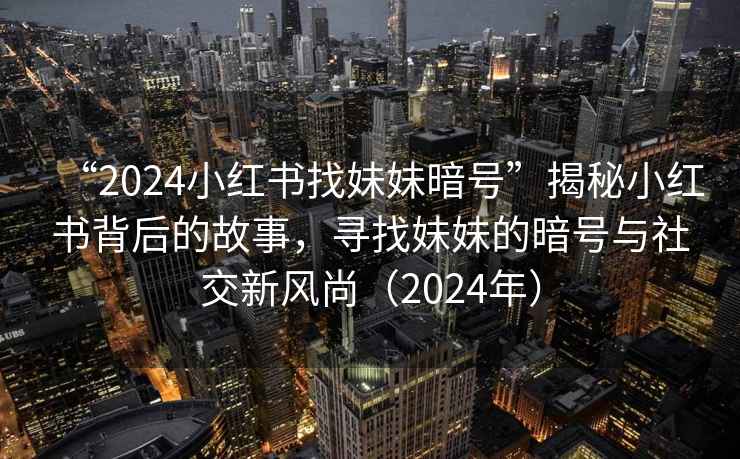“2024小紅書找妹妹暗號”揭秘小紅書背后的故事，尋找妹妹的暗號與社交新風尚（2024年）