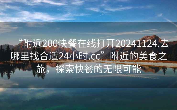 “附近200快餐在線打開20241124.去哪里找合適24小時.cc”附近的美食之旅，探索快餐的無限可能
