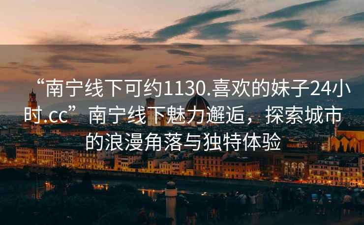 “南寧線下可約1130.喜歡的妹子24小時(shí).cc”南寧線下魅力邂逅，探索城市的浪漫角落與獨(dú)特體驗(yàn)