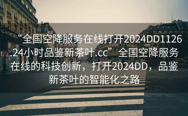 “全國空降服務在線打開2024DD1126.24小時品鑒新茶葉.cc”全國空降服務在線的科技創新，打開2024DD，品鑒新茶葉的智能化之路