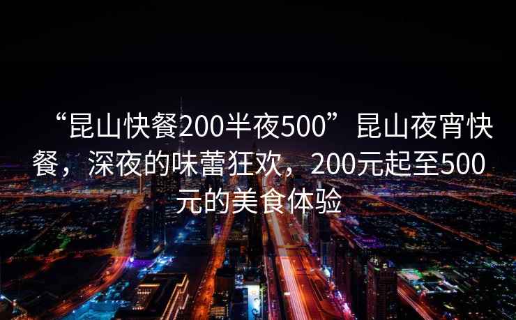 “昆山快餐200半夜500”昆山夜宵快餐，深夜的味蕾狂歡，200元起至500元的美食體驗