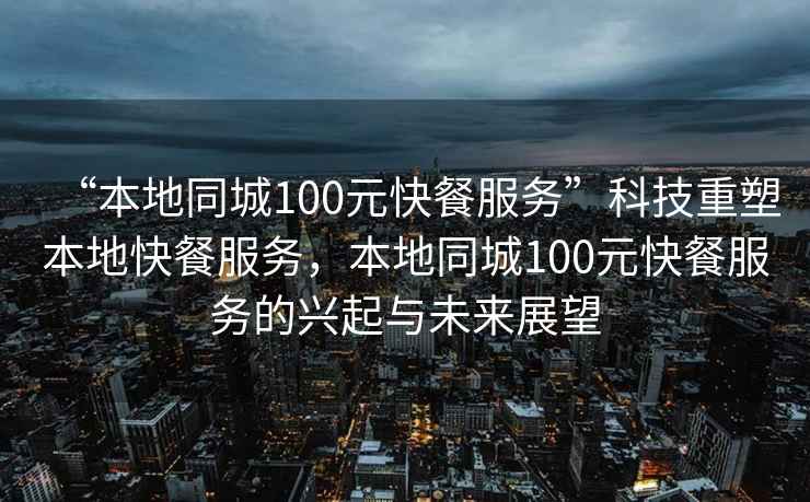 “本地同城100元快餐服務(wù)”科技重塑本地快餐服務(wù)，本地同城100元快餐服務(wù)的興起與未來展望