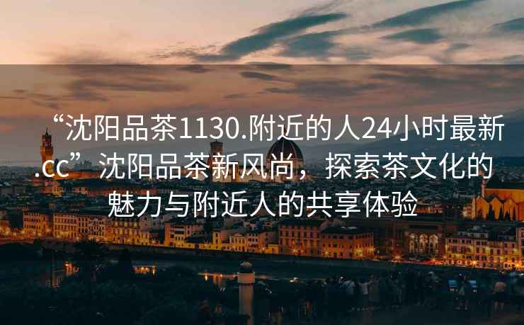 “沈陽品茶1130.附近的人24小時最新.cc”沈陽品茶新風尚，探索茶文化的魅力與附近人的共享體驗
