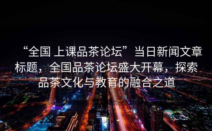 “全國 上課品茶論壇”當日新聞文章標題，全國品茶論壇盛大開幕，探索品茶文化與教育的融合之道