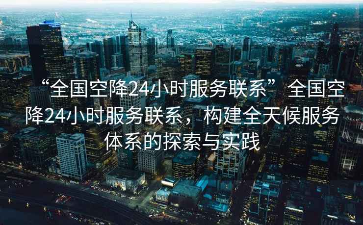“全國(guó)空降24小時(shí)服務(wù)聯(lián)系”全國(guó)空降24小時(shí)服務(wù)聯(lián)系，構(gòu)建全天候服務(wù)體系的探索與實(shí)踐