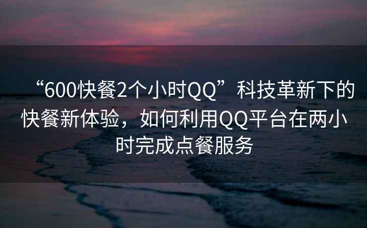 “600快餐2個小時QQ”科技革新下的快餐新體驗，如何利用QQ平臺在兩小時完成點餐服務