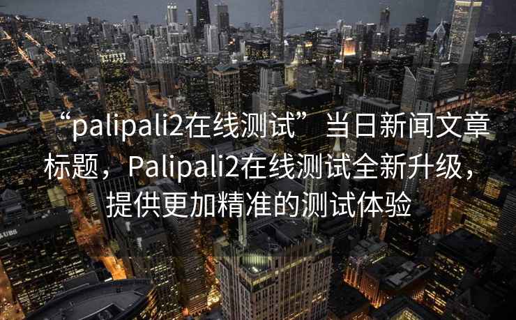 “palipali2在線測試”當(dāng)日新聞文章標(biāo)題，Palipali2在線測試全新升級，提供更加精準的測試體驗