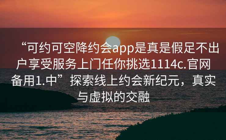 “可約可空降約會app是真是假足不出戶享受服務上門任你挑選1114c.官網(wǎng)備用1.中”探索線上約會新紀元，真實與虛擬的交融