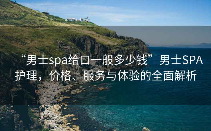 “男士spa給口一般多少錢”男士SPA護理，價格、服務與體驗的全面解析