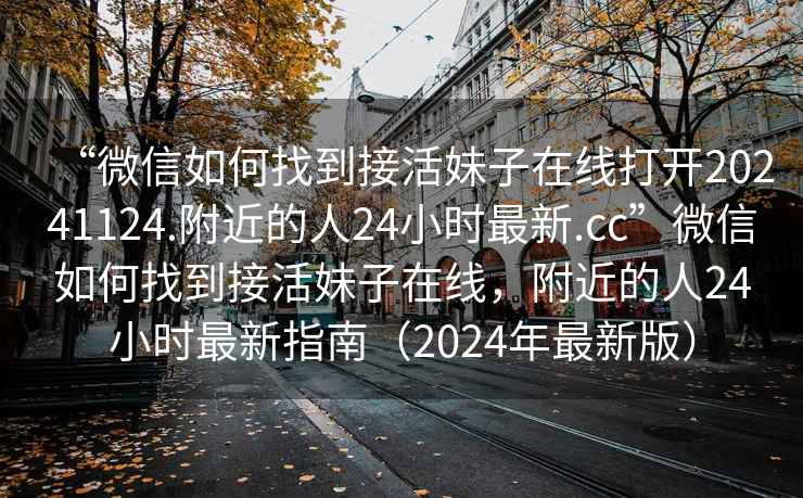 “微信如何找到接活妹子在線打開20241124.附近的人24小時最新.cc”微信如何找到接活妹子在線，附近的人24小時最新指南（2024年最新版）