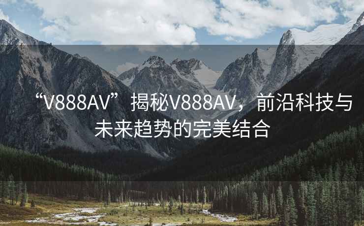“V888AV”揭秘V888AV，前沿科技與未來趨勢的完美結(jié)合