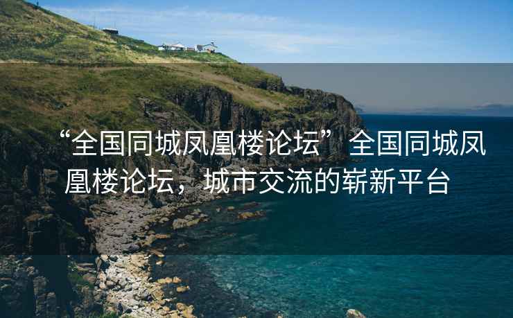 “全國同城鳳凰樓論壇”全國同城鳳凰樓論壇，城市交流的嶄新平臺(tái)