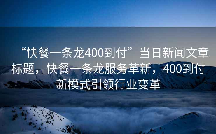 “快餐一條龍400到付”當(dāng)日新聞文章標(biāo)題，快餐一條龍服務(wù)革新，400到付新模式引領(lǐng)行業(yè)變革