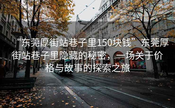 “東莞厚街站巷子里150塊錢”東莞厚街站巷子里隱藏的秘密，一場關于價格與故事的探索之旅