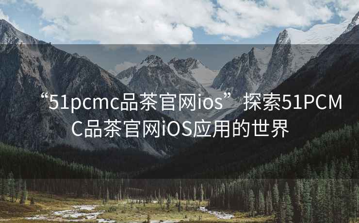 “51pcmc品茶官網ios”探索51PCMC品茶官網iOS應用的世界