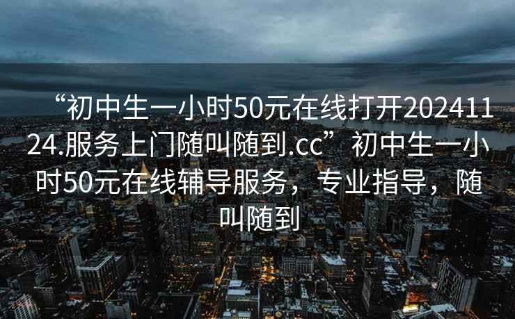 “初中生一小時50元在線打開20241124.服務上門隨叫隨到.cc”初中生一小時50元在線輔導服務，專業指導，隨叫隨到